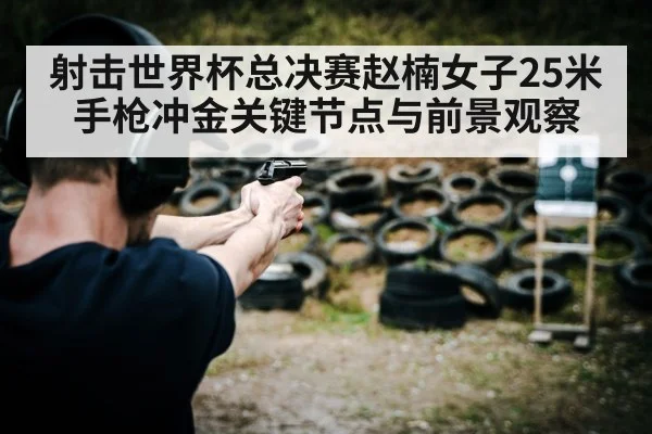 射击世界杯总决赛赵楠女子25米手枪冲金关键节点与前景观察 | kaiyun