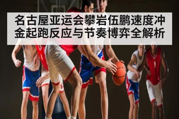 名古屋亚运会攀岩伍鹏速度冲金起跑反应与节奏博弈全解析 | kaiyun