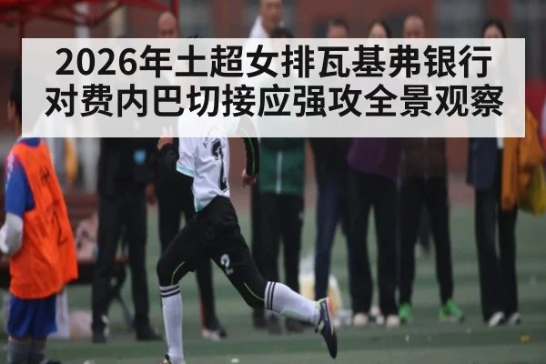 2026年土超女排瓦基弗银行对费内巴切接应强攻全景观察 | Kaiyun Sports